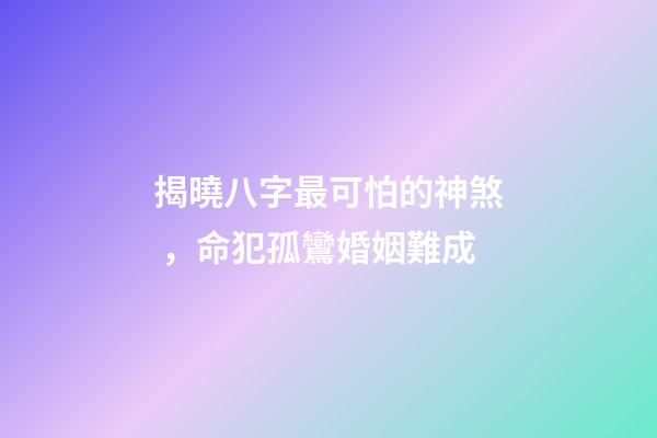 揭曉八字最可怕的神煞，命犯孤鸞婚姻難成